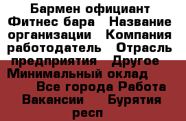 Бармен-официант Фитнес-бара › Название организации ­ Компания-работодатель › Отрасль предприятия ­ Другое › Минимальный оклад ­ 15 000 - Все города Работа » Вакансии   . Бурятия респ.